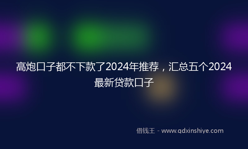 高炮口子都不下款了2024年推荐，汇总五个2024最新贷款口子