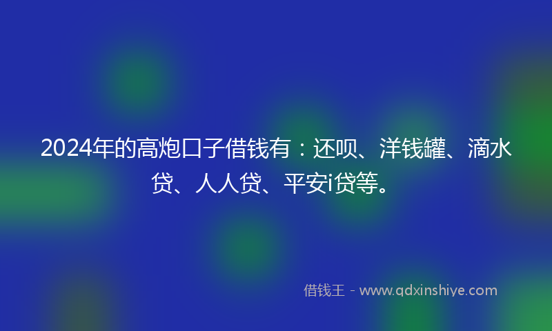 2024年的高炮口子借钱有：还呗、洋钱罐、滴水贷、人人贷、平安i贷等。