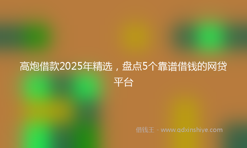 高炮借款2025年精选，盘点5个靠谱借钱的网贷平台