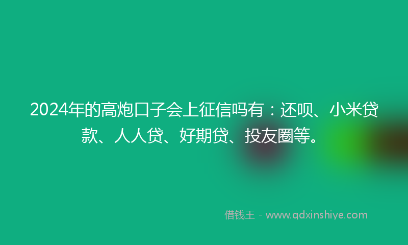2024年的高炮口子会上征信吗有：还呗、小米贷款、人人贷、好期贷、投友圈等。