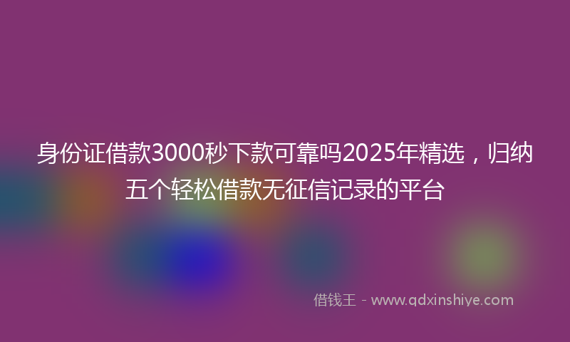 身份证借款3000秒下款可靠吗2025年精选，归纳五个轻松借款无征信记录的平台