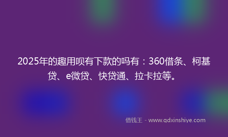 2025年的趣用呗有下款的吗有：360借条、柯基贷、e微贷、快贷通、拉卡拉等。