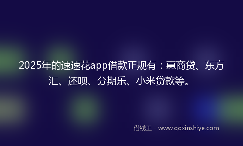 2025年的速速花app借款正规有：惠商贷、东方汇、还呗、分期乐、小米贷款等。