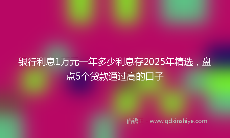 银行利息1万元一年多少利息存2025年精选，盘点5个贷款通过高的口子