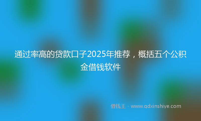 通过率高的贷款口子2025年推荐，概括五个公积金借钱软件