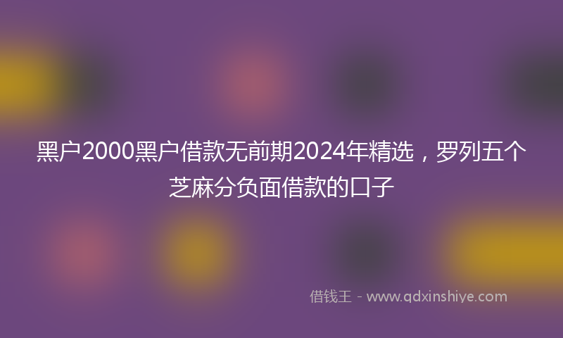 黑户2000黑户借款无前期2024年精选，罗列五个芝麻分负面借款的口子
