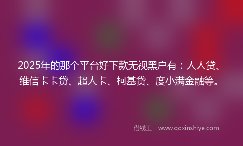 2025年的那个平台好下款无视黑户有：人人贷、维信卡卡贷、超人卡、柯基贷、度小满金融等。