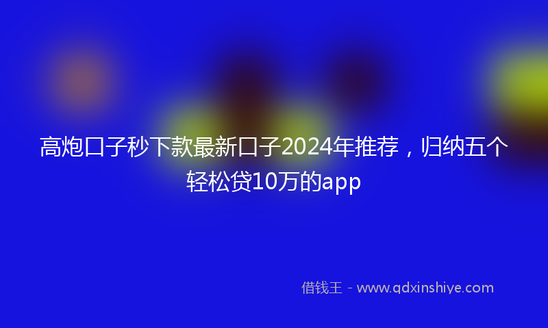 高炮口子秒下款最新口子2024年推荐，归纳五个轻松贷10万的app
