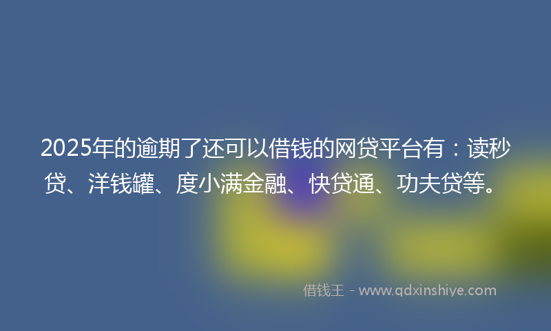 2025年的逾期了还可以借钱的网贷平台有：读秒贷、洋钱罐、度小满金融、快贷通、功夫贷等。