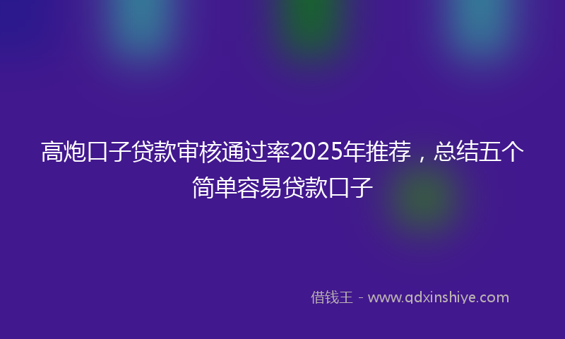 高炮口子贷款审核通过率2025年推荐，总结五个简单容易贷款口子