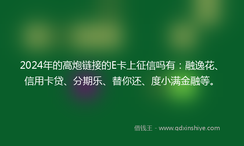 2024年的高炮链接的E卡上征信吗有：融逸花、信用卡贷、分期乐、替你还、度小满金融等。