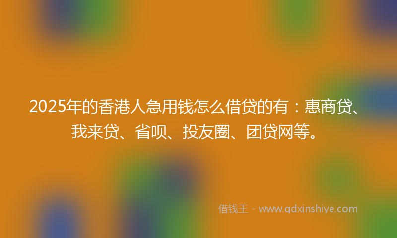 2025年的香港人急用钱怎么借贷的有：惠商贷、我来贷、省呗、投友圈、团贷网等。