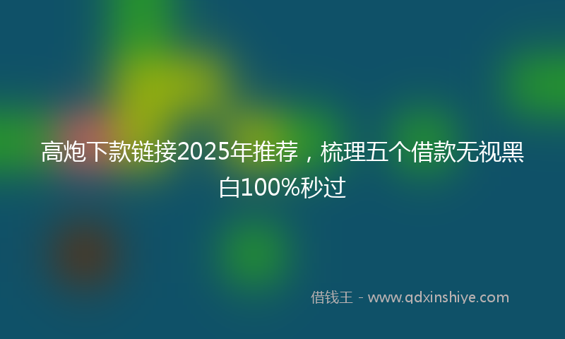 高炮下款链接2025年推荐，梳理五个借款无视黑白100%秒过