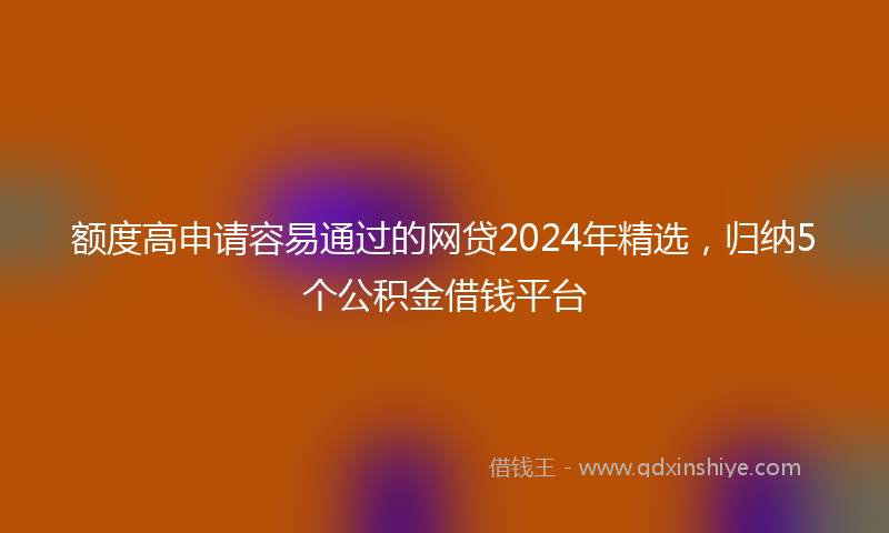 额度高申请容易通过的网贷2024年精选，归纳5个公积金借钱平台