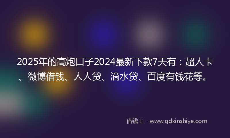 2025年的高炮口子2024最新下款7天有：超人卡、微博借钱、人人贷、滴水贷、百度有钱花等。