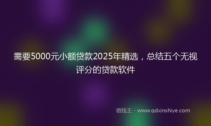 需要5000元小额贷款2025年精选，总结五个无视评分的贷款软件