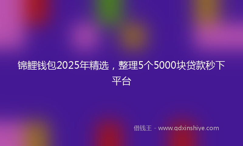 锦鲤钱包2025年精选，整理5个5000块贷款秒下平台