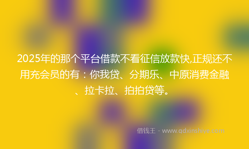 2025年的那个平台借款不看征信放款快,正规还不用充会员的有：你我贷、分期乐、中原消费金融、拉卡拉、拍拍贷等。