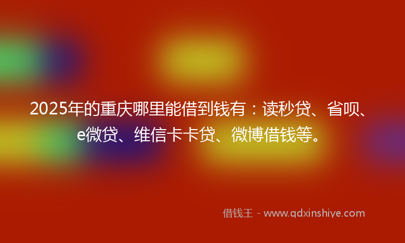 2025年的重庆哪里能借到钱有：读秒贷、省呗、e微贷、维信卡卡贷、微博借钱等。