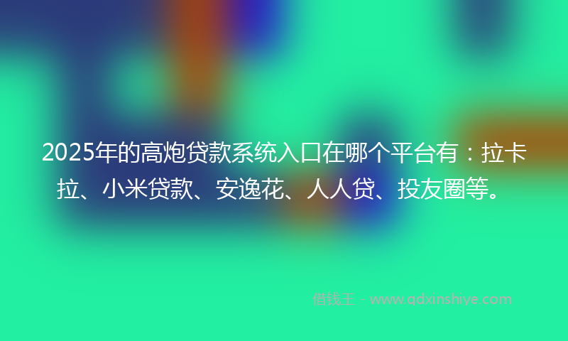 2025年的高炮贷款系统入口在哪个平台有：拉卡拉、小米贷款、安逸花、人人贷、投友圈等。