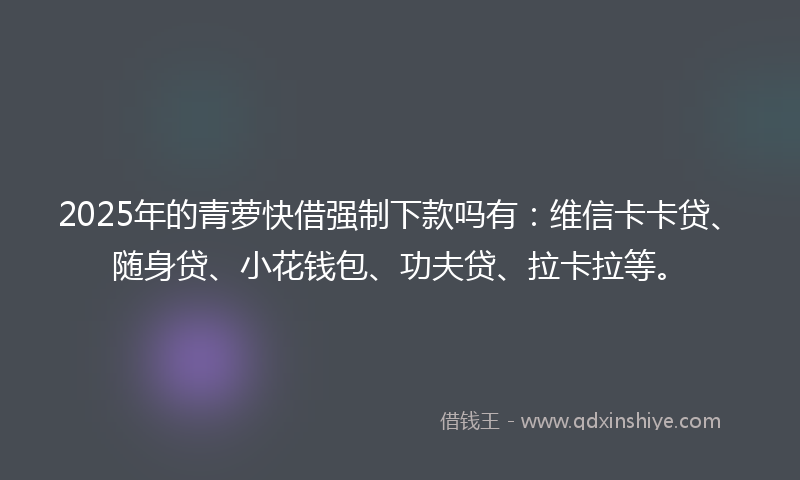 2025年的青萝快借强制下款吗有：维信卡卡贷、随身贷、小花钱包、功夫贷、拉卡拉等。
