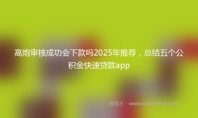 高炮审核成功会下款吗2025年推荐，总结五个公积金快速贷款app