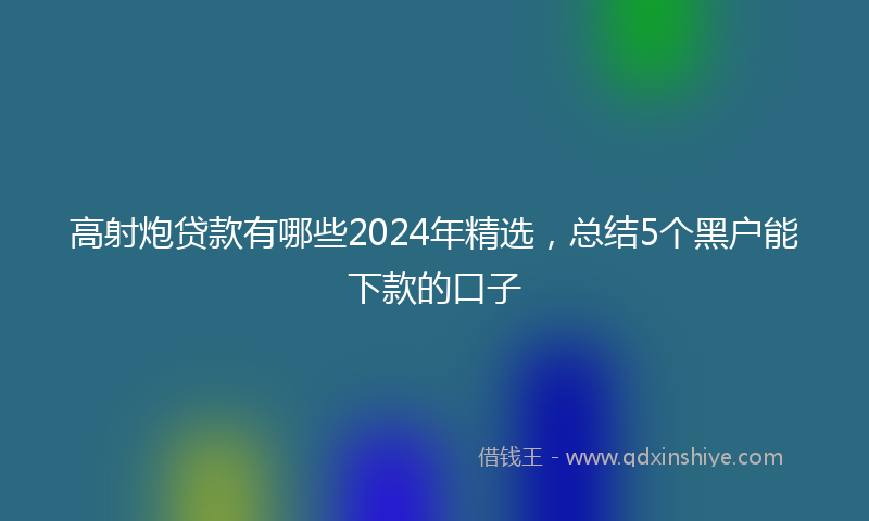 高射炮贷款有哪些2024年精选，总结5个黑户能下款的口子