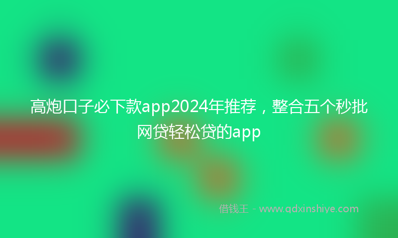 高炮口子必下款app2024年推荐，整合五个秒批网贷轻松贷的app