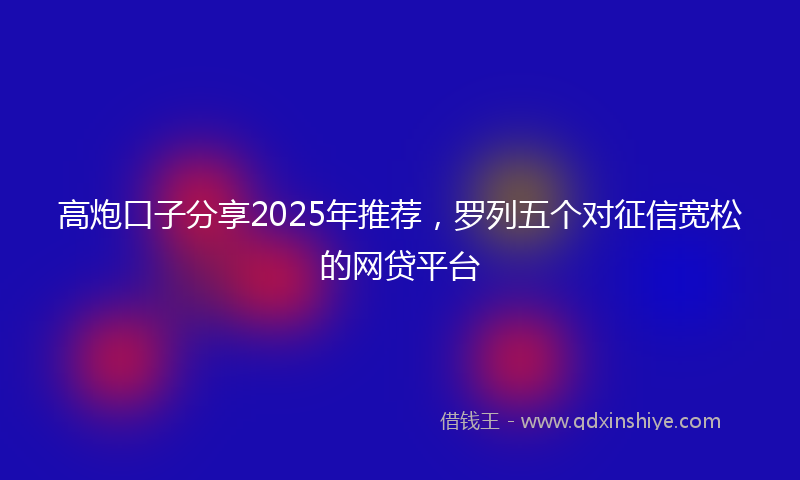 高炮口子分享2025年推荐，罗列五个对征信宽松的网贷平台