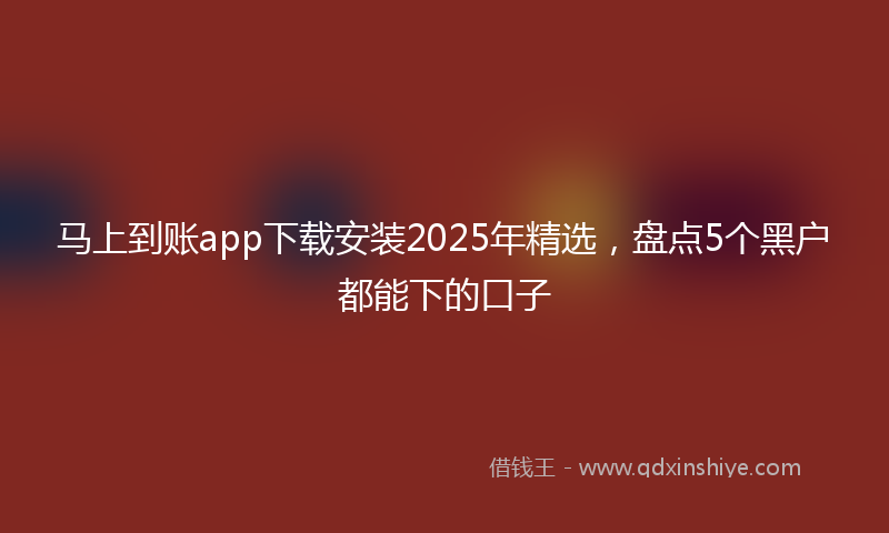 马上到账app下载安装2025年精选，盘点5个黑户都能下的口子