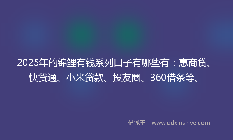 2025年的锦鲤有钱系列口子有哪些有：惠商贷、快贷通、小米贷款、投友圈、360借条等。