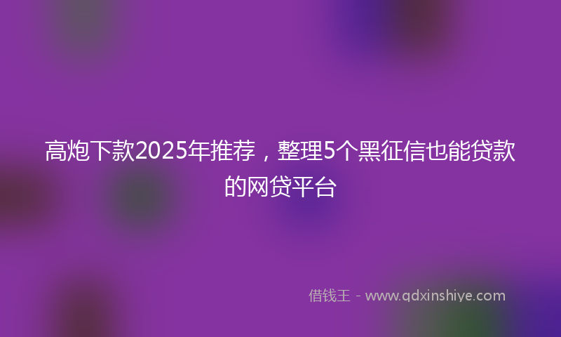 高炮下款2025年推荐，整理5个黑征信也能贷款的网贷平台