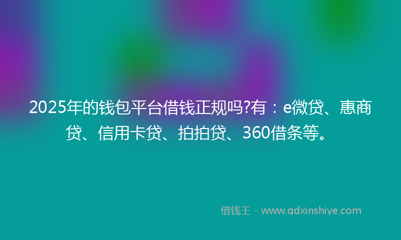 2025年的钱包平台借钱正规吗?有：e微贷、惠商贷、信用卡贷、拍拍贷、360借条等。