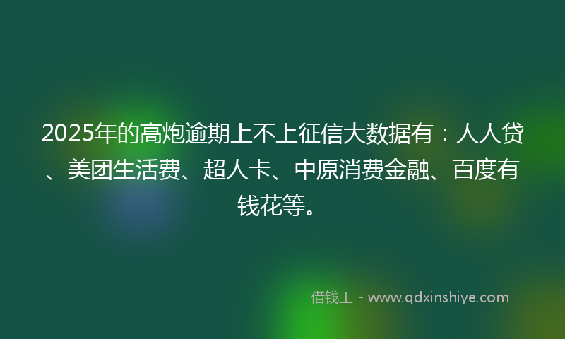 2025年的高炮逾期上不上征信大数据有：人人贷、美团生活费、超人卡、中原消费金融、百度有钱花等。