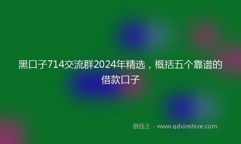 黑口子714交流群2024年精选，概括五个靠谱的借款口子