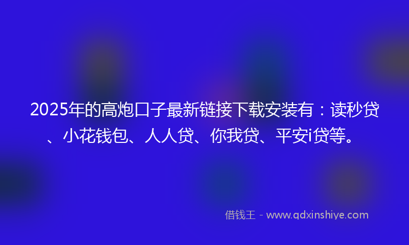 2025年的高炮口子最新链接下载安装有：读秒贷、小花钱包、人人贷、你我贷、平安i贷等。