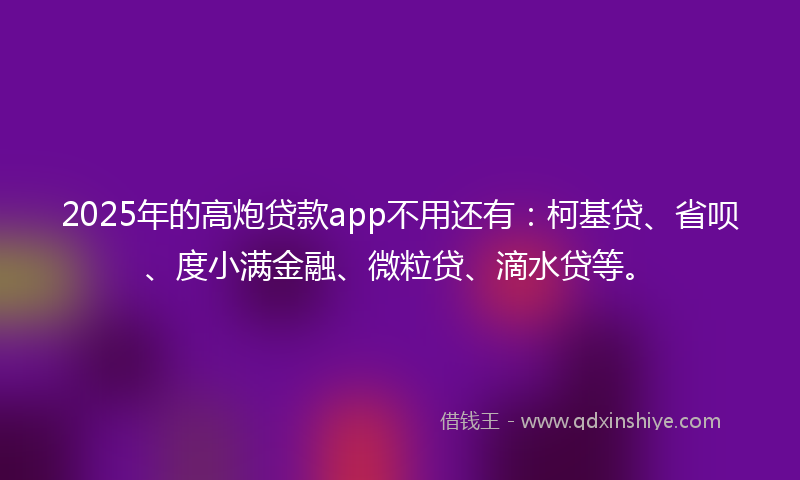 2025年的高炮贷款app不用还有：柯基贷、省呗、度小满金融、微粒贷、滴水贷等。
