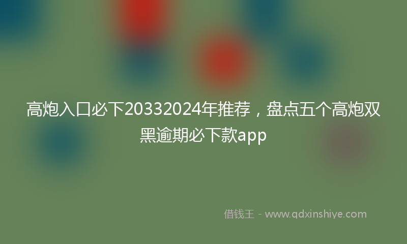 高炮入口必下20332024年推荐，盘点五个高炮双黑逾期必下款app