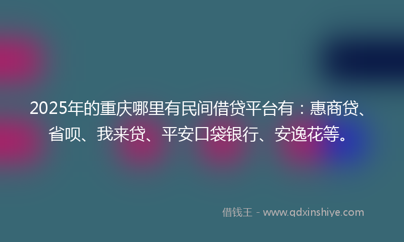 2025年的重庆哪里有民间借贷平台有：惠商贷、省呗、我来贷、平安口袋银行、安逸花等。