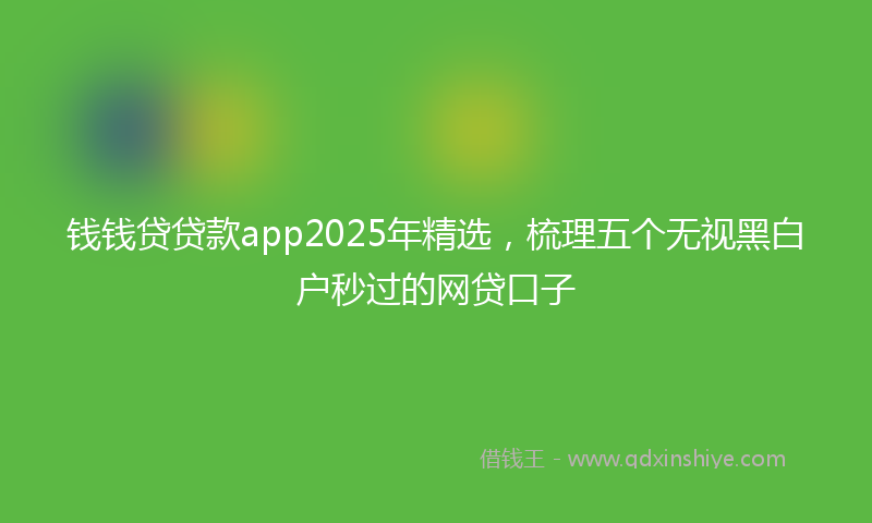 钱钱贷贷款app2025年精选，梳理五个无视黑白户秒过的网贷口子