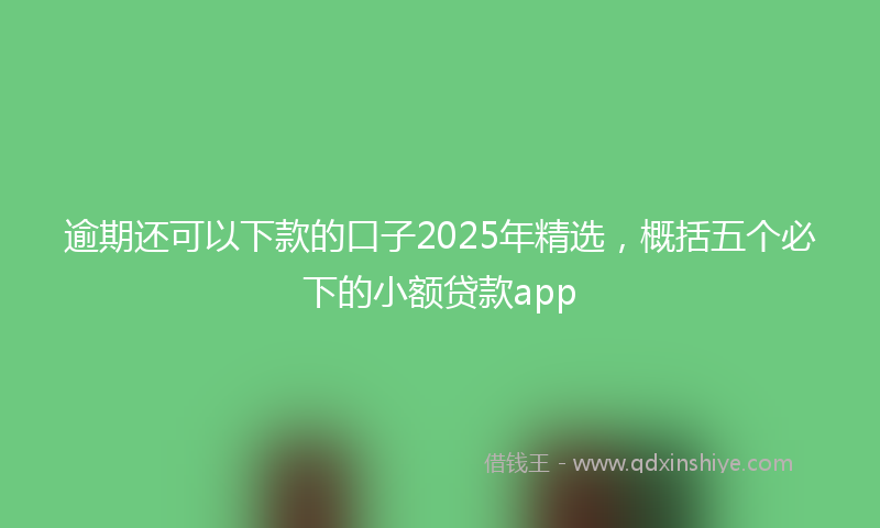 逾期还可以下款的口子2025年精选，概括五个必下的小额贷款app