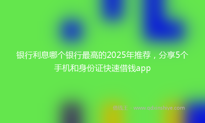 银行利息哪个银行最高的2025年推荐，分享5个手机和身份证快速借钱app