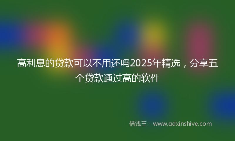 高利息的贷款可以不用还吗2025年精选，分享五个贷款通过高的软件