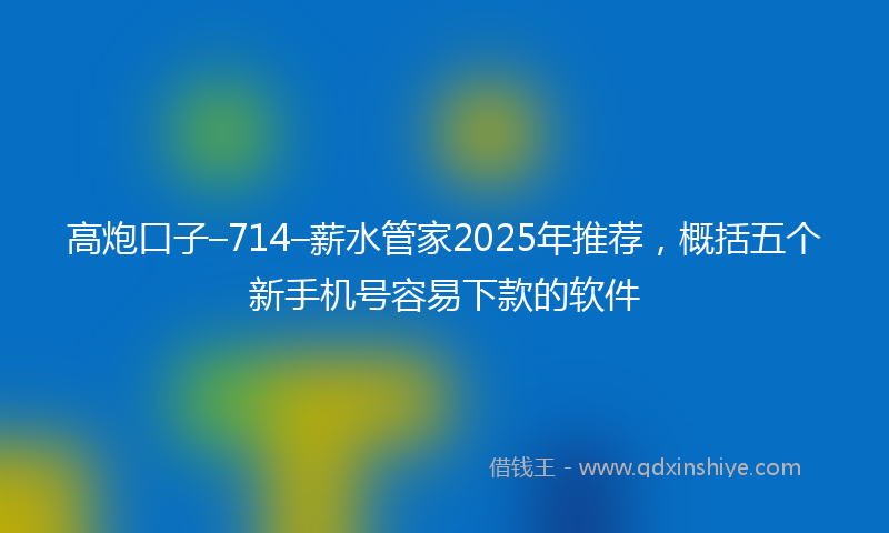 高炮口子–714–薪水管家2025年推荐，概括五个新手机号容易下款的软件