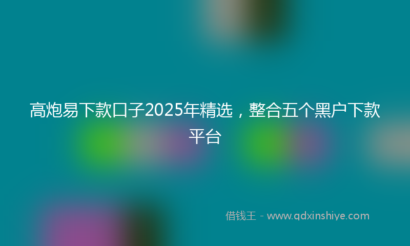 高炮易下款口子2025年精选，整合五个黑户下款平台