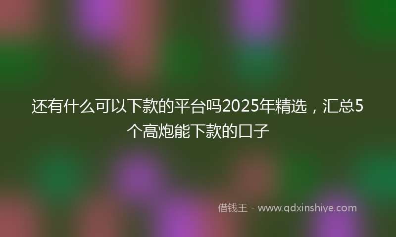 还有什么可以下款的平台吗2025年精选，汇总5个高炮能下款的口子