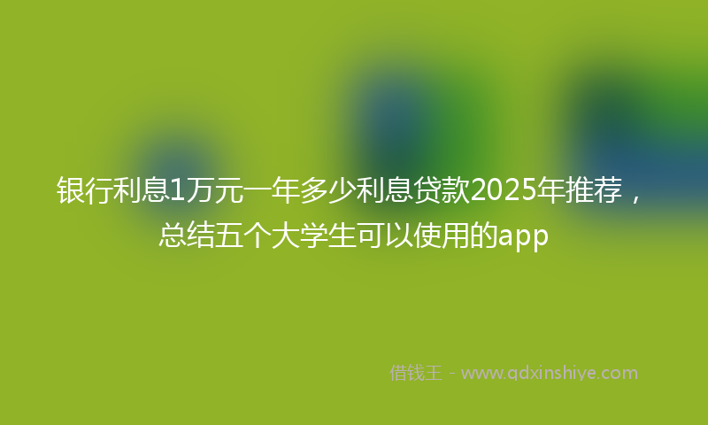 银行利息1万元一年多少利息贷款2025年推荐，总结五个大学生可以使用的app