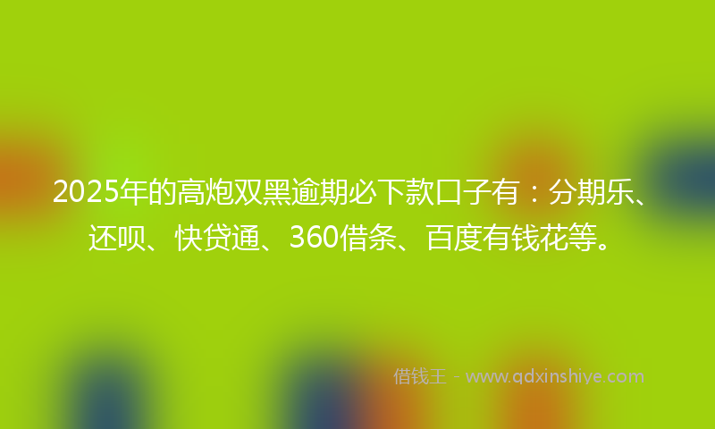 2025年的高炮双黑逾期必下款口子有：分期乐、还呗、快贷通、360借条、百度有钱花等。