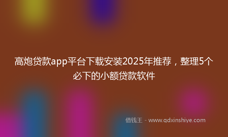高炮贷款app平台下载安装2025年推荐，整理5个必下的小额贷款软件