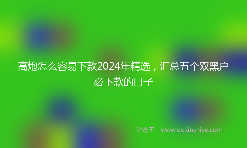 高炮怎么容易下款2024年精选，汇总五个双黑户必下款的口子